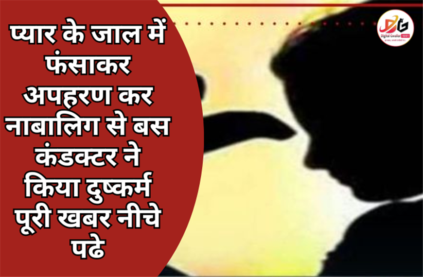 प्यार के जाल में फंसाकर अपहरण कर नाबालिग से बस कंडक्टर ने किया दुष्कर्म पूरी खबर नीचे पढे